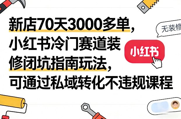 新店70天3000多单，小红书冷门赛道装修闭坑指南玩法，可通过私域转化不违规课程-藏宝阁