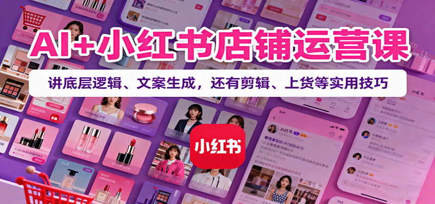 AI+小红书店铺运营课：讲底层逻辑、文案生成，还有剪辑、上货等实用技巧-藏宝阁