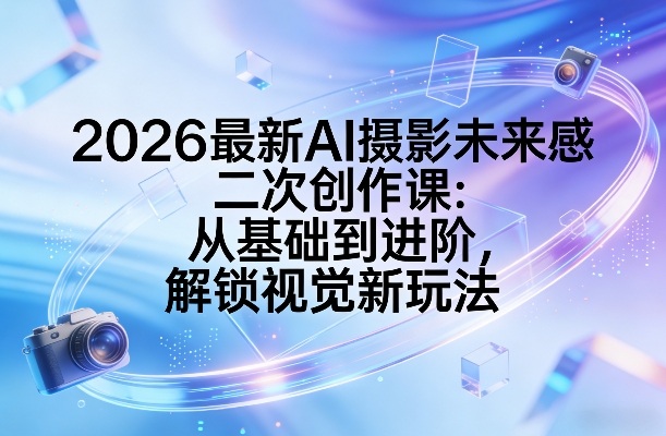2026最新AI摄影未来感二次创作课：从基础到进阶，解锁视觉新玩法-藏宝阁
