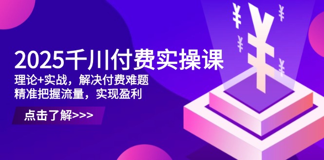 2025千川付费实操课，理论+实战，解决付费难题，精准把握流量，实现盈利-藏宝阁