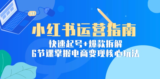小红书运营指南：快速起号+爆款拆解，6节课掌握电商变现核心玩法-藏宝阁