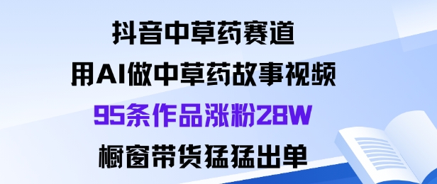 抖音中草药赛道，用Al做中草药故事视频95条作品涨粉28W，橱窗带货猛出单-藏宝阁