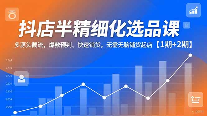 抖店半精细化选品课，多源头截流、爆款预判、快速铺货，无脑铺货起店【1期+2期】-藏宝阁