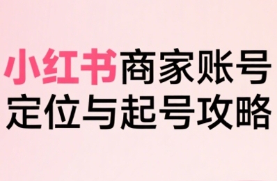 小红书电商全链路实战从定位到爆单，系统拆解小红书商家起号全流程-藏宝阁