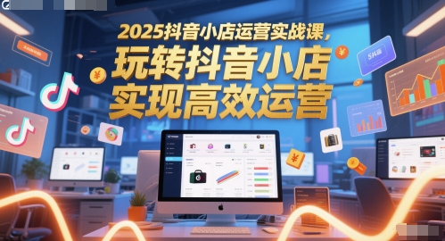 2025抖音小店运营实战课，玩转抖音小店，实现高效运营-藏宝阁