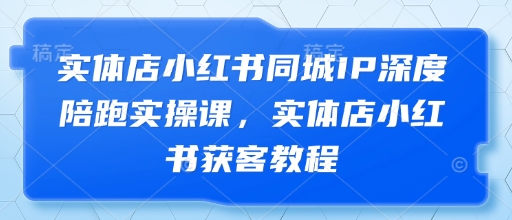 实体店小红书同城IP深度陪跑实操课，实体店小红书获客教程-藏宝阁
