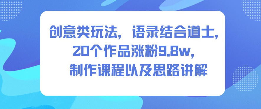 创意类玩法，语录结合道士，20个作品涨粉9.8w，制作课程以及思路讲解-藏宝阁