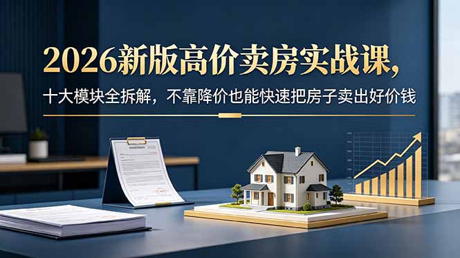 2026新版高价卖房实战课，十大模块全拆解，不靠降价也能快速把房子卖出好价钱-藏宝阁