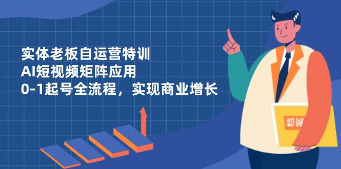 实体老板自运营特训，AI短视频矩阵应用，0-1起号全流程，实现商业增长-藏宝阁