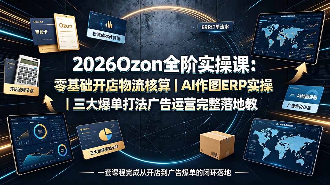 2026Ozon全阶实操课：零基础开店物流核算｜AI作图ERP实操｜三大爆单打法广告运营完整落地教程-藏宝阁