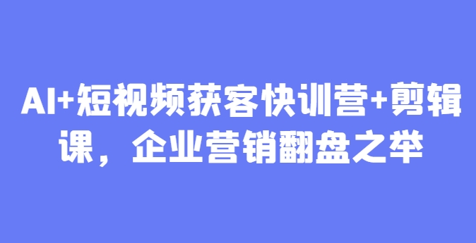 AI+短视频获客快训营+剪辑课，企业营销翻盘之举-藏宝阁