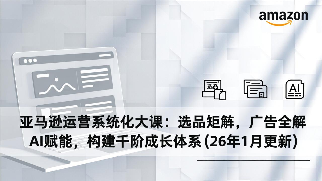 亚马逊运营系统化大课：选品矩阵，广告全解，AI赋能，构建千阶成长体系(26年1月更新-藏宝阁