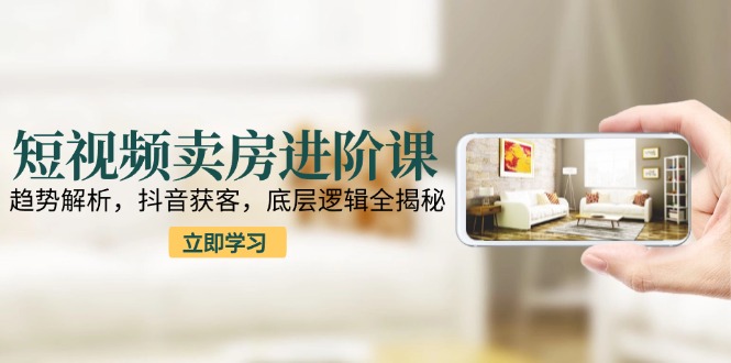 短视频卖房进阶课：趋势解析，抖音获客，底层逻辑全揭秘-藏宝阁