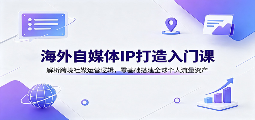 海外自媒体IP打造入门课：解析跨境社媒运营逻辑，零基础搭建全球个人流量资产-藏宝阁