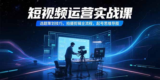 短视频运营实战课，选题策划技巧，拍摄剪辑全流程，起号思维导图-藏宝阁