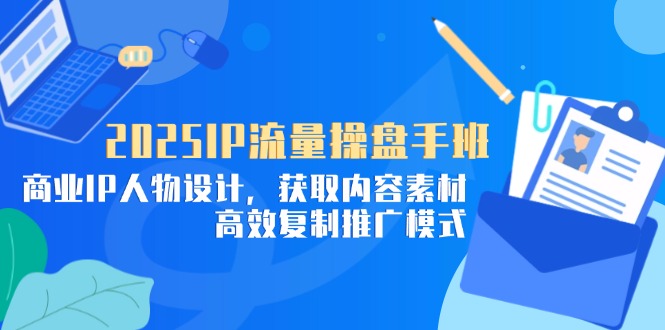 2025IP流量操盘手班，商业IP人物设计，获取内容素材，高效复制推广模式-藏宝阁