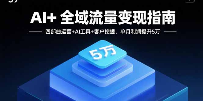 AI+全域流量变现指南，四部曲运营+AI工具+客户挖掘，单月利润提升5万-藏宝阁