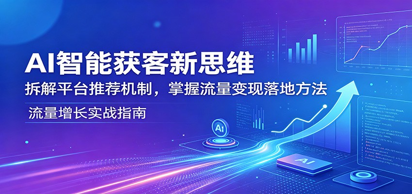 AI智能获客新思维：拆解平台推荐机制，掌握流量变现落地方法-藏宝阁