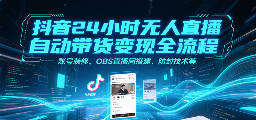 抖音24小时无人直播自动带货变现全流程，账号装修、OBS直播间搭建、防封技术等-藏宝阁
