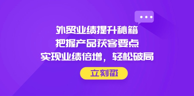 外贸业绩提升秘籍，把握产品获客要点，实现业绩倍增，轻松破局-藏宝阁