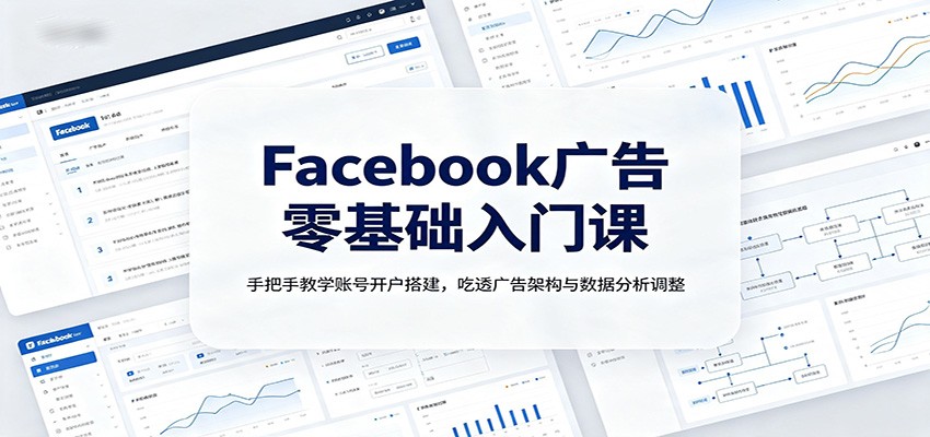 Facebook广告零基础入门课：手把手教学账号开户搭建，吃透广告架构与数据分析调整-藏宝阁