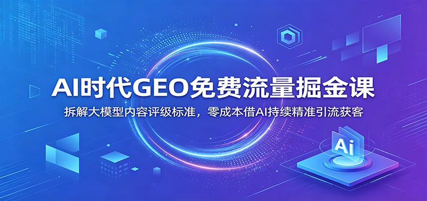 AI时代GEO免费流量掘金课：拆解大模型内容评级标准，零成本借AI持续精准引流获客-藏宝阁