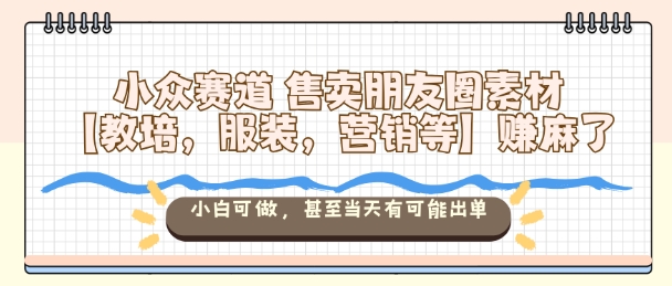 小众赛道售卖朋友圈素材【教培，服装，营销等】賺麻了，小白可做，甚至当天有可能出单-藏宝阁