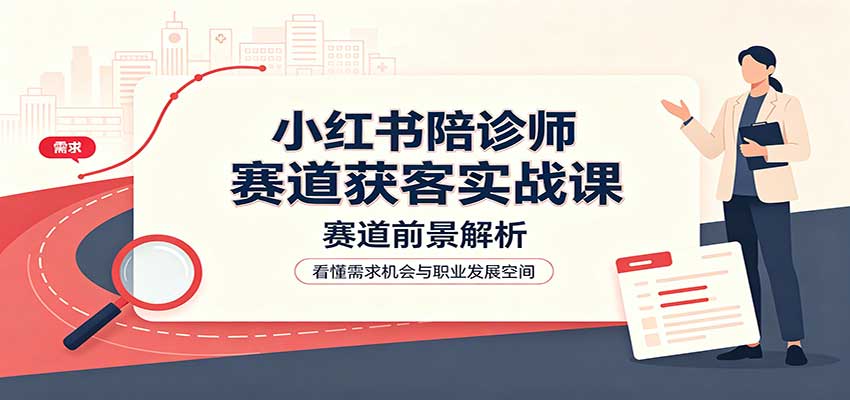 小红书陪诊师赛道获客实战课：赛道前景解析，账号运营，业务流程风控-藏宝阁