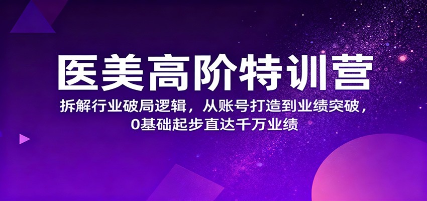 医美高阶特训营，拆解行业破局逻辑，从账号打造到业绩突破，0基础起步直达千万业绩-藏宝阁