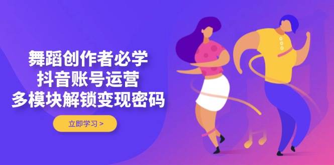 舞蹈创作者必学，抖音账号运营，多模块解锁变现密码-藏宝阁