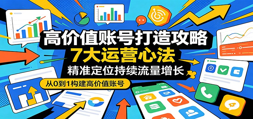 高价值账号打造攻略：7大运营心法，精准定位持续流量增长-藏宝阁