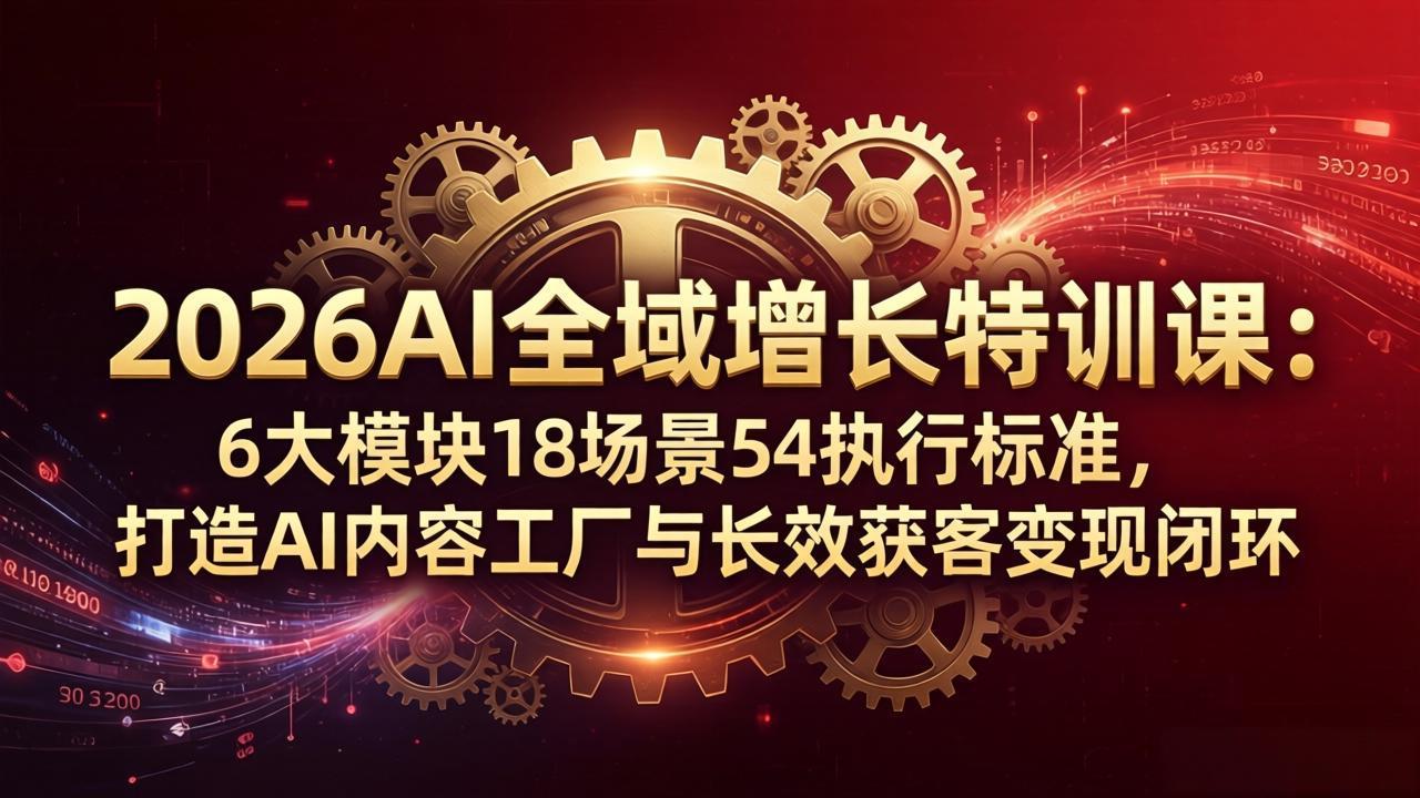 2026AI全域增长特训课：6大模块18场景54执行标准，打造AI内容工厂与长效获客变现闭环-藏宝阁