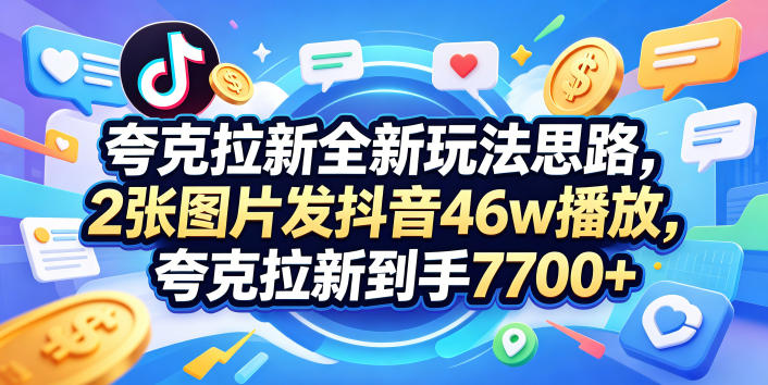 夸克拉新全新玩法思路，2张图片发抖音46w播放，夸克拉新到手7700+，3385字完整教程附上【付费文章】-藏宝阁