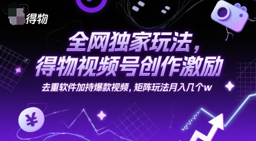 全网独家玩法，得物视频号创作激励 去重软件加持爆款视频，矩阵玩法月入几个w【揭秘】-藏宝阁