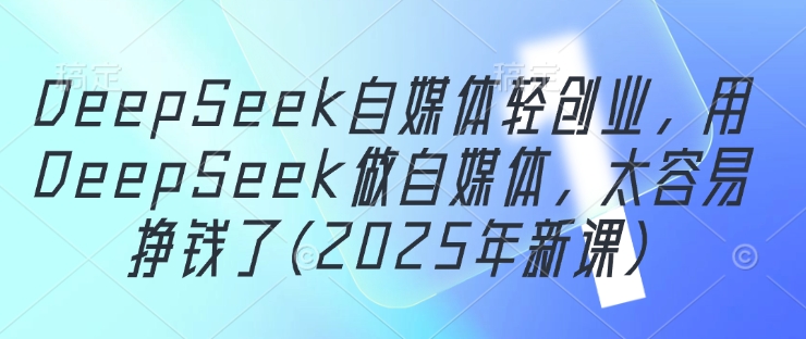 DeepSeek自媒体轻创业，用DeepSeek做自媒体，太容易挣钱了(2025年新课)-藏宝阁