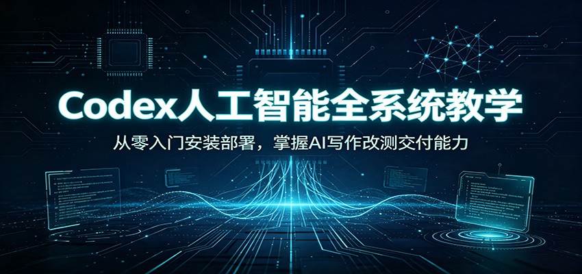 Codex人工智能全系统教学：从零入门安装部署，掌握AI写作改测交付能力-藏宝阁