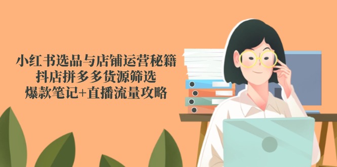 小红书选品与店铺运营秘籍，抖店拼多多货源筛选，爆款笔记+直播流量攻略-藏宝阁