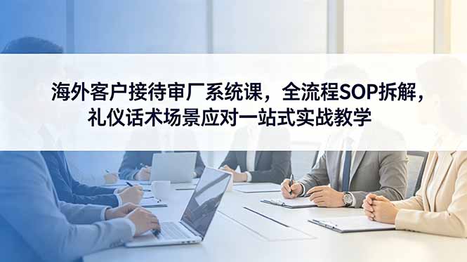 海外客户接待审厂系统课，全流程SOP拆解，礼仪话术场景应对一站式实战教学-藏宝阁