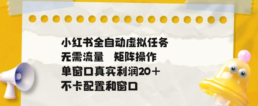 小红书全自动虚拟任务，矩阵操作无需流量，单窗口20+真实收益，不卡配置和窗口【揭秘】-藏宝阁