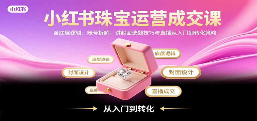 小红书珠宝运营成交课：含底层逻辑、账号拆解，讲封面选题技巧与直播从入门到转化策略-藏宝阁