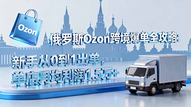 俄罗斯Ozon跨境爆单全攻略：新手从0到1出单，单店月均利润1.5万+-藏宝阁