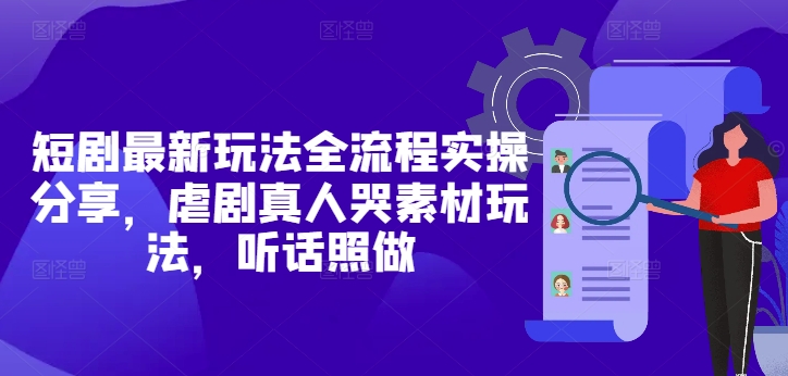 短剧最新玩法全流程实操分享，虐剧真人哭素材玩法，听话照做-藏宝阁