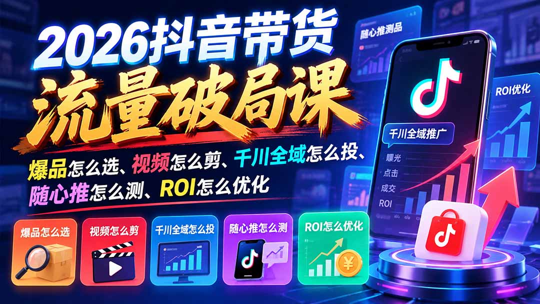 2026抖音带货流量破局课：爆品怎么选、视频怎么剪、千川全域怎么投、随心推怎么测、ROI怎么优化-藏宝阁
