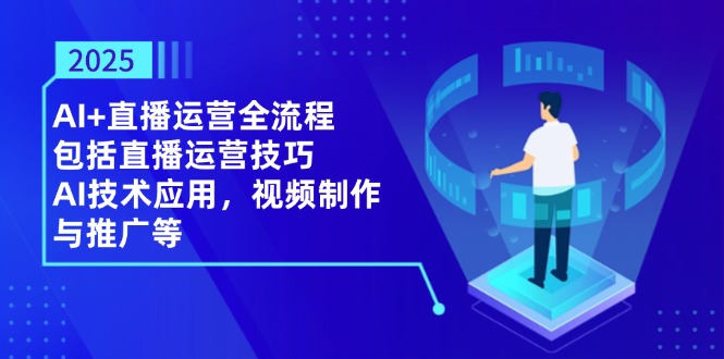 2025AI+直播运营全流程，包括直播运营技巧，AI技术应用，视频制作与推广等-藏宝阁
