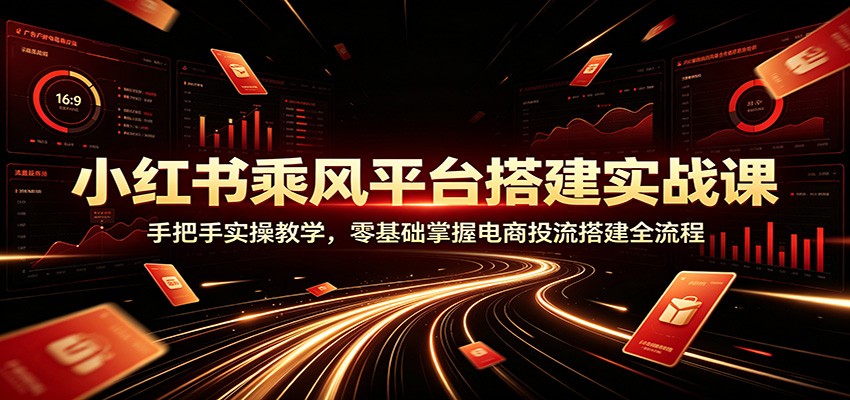 小红书乘风平台搭建实战课：手把手实操教学，零基础掌握电商投流搭建全流程-藏宝阁