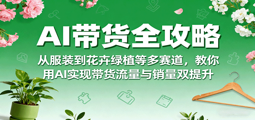 AI带货全攻略，从服装到花卉绿植等多赛道，教你用AI实现带货流量与销量双提升-藏宝阁