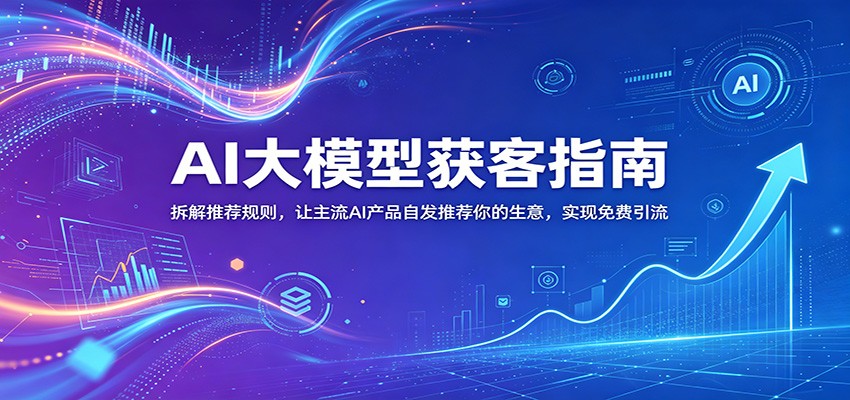 AI大模型获客指南：拆解推荐规则，让主流AI产品自发推荐你的生意 ，实现免费引流-藏宝阁