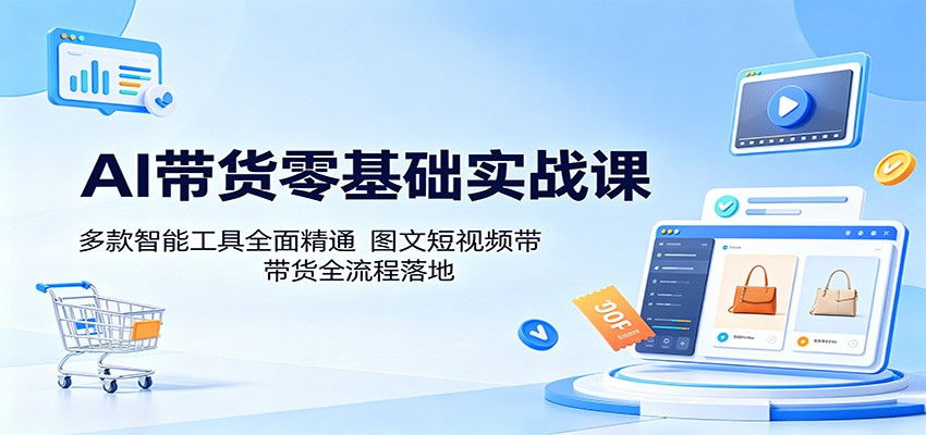 AI带货零基础实战课：多款智能工具全面精通，图文短视频带货全流程落地-藏宝阁