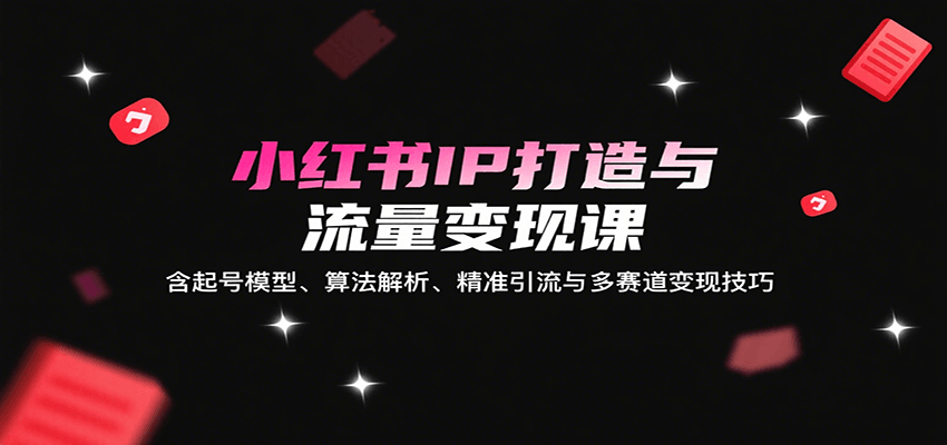 小红书IP打造与流量变现课：含起号模型、算法解析、精准引流与多赛道变现技巧-藏宝阁