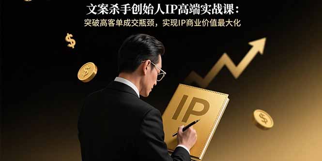 文案杀手创始人IP高端实战课：突破高客单成交瓶颈，实现IP商业价值最大化-藏宝阁